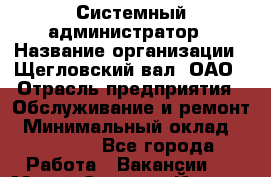 Системный администратор › Название организации ­ Щегловский вал, ОАО › Отрасль предприятия ­ Обслуживание и ремонт › Минимальный оклад ­ 32 000 - Все города Работа » Вакансии   . Марий Эл респ.,Йошкар-Ола г.